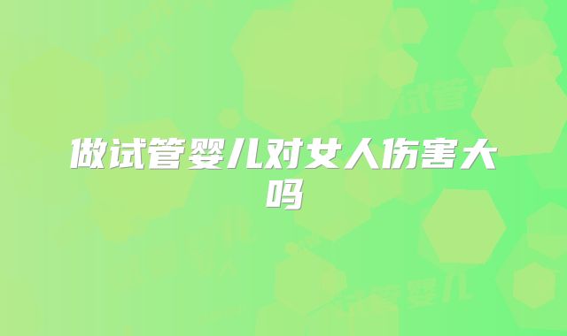 做试管婴儿对女人伤害大吗