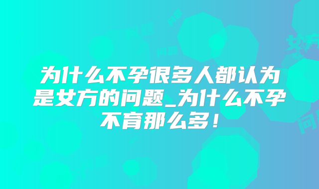 为什么不孕很多人都认为是女方的问题_为什么不孕不育那么多！