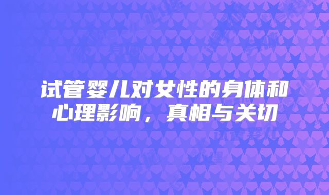 试管婴儿对女性的身体和心理影响，真相与关切