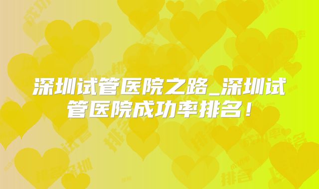 深圳试管医院之路_深圳试管医院成功率排名！
