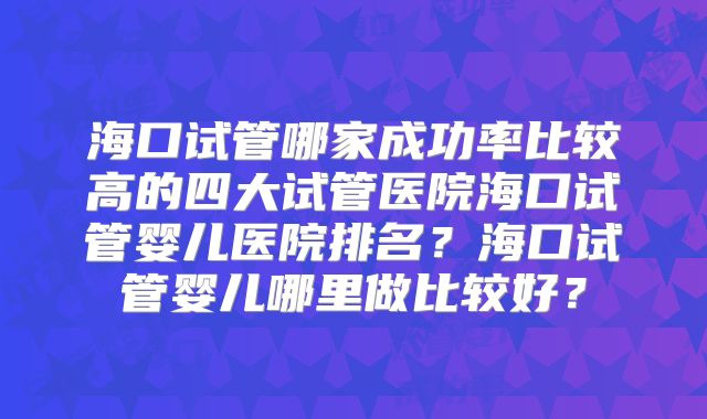 海口试管哪家成功率比较高的四大试管医院海口试管婴儿医院排名？海口试管婴儿哪里做比较好？