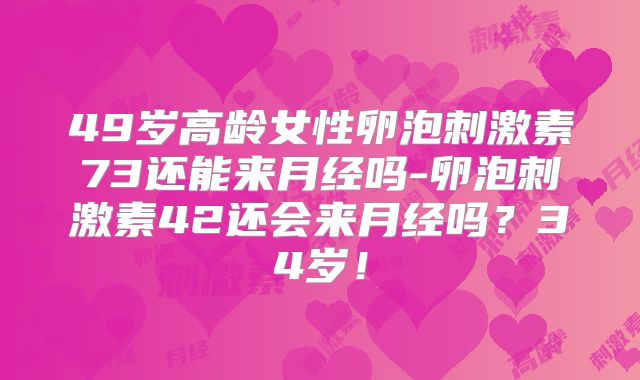 49岁高龄女性卵泡刺激素73还能来月经吗-卵泡刺激素42还会来月经吗?34岁!