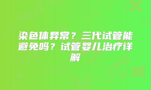 染色体异常？三代试管能避免吗？试管婴儿治疗详解