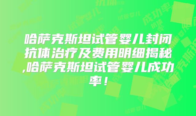 哈萨克斯坦试管婴儿封闭抗体治疗及费用明细揭秘,哈萨克斯坦试管婴儿成功率！