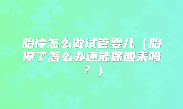 胎停怎么做试管婴儿（胎停了怎么办还能保回来吗？）