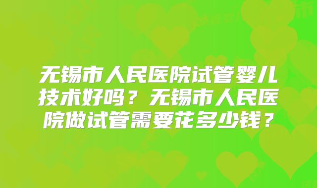 无锡市人民医院试管婴儿技术好吗？无锡市人民医院做试管需要花多少钱？