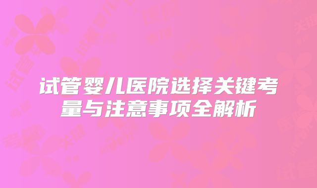 试管婴儿医院选择关键考量与注意事项全解析