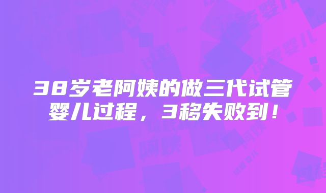 38岁老阿姨的做三代试管婴儿过程,3移失败到!
