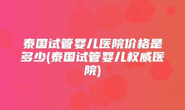 泰国试管婴儿医院价格是多少(泰国试管婴儿权威医院)