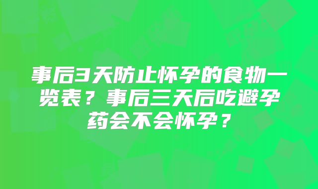 事后3天防止怀孕的食物一览表?事后三天后吃避孕药会不会怀孕?