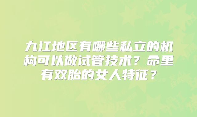 九江地区有哪些私立的机构可以做试管技术？命里有双胎的女人特征？