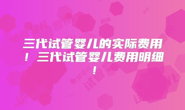 三代试管婴儿的实际费用！三代试管婴儿费用明细！