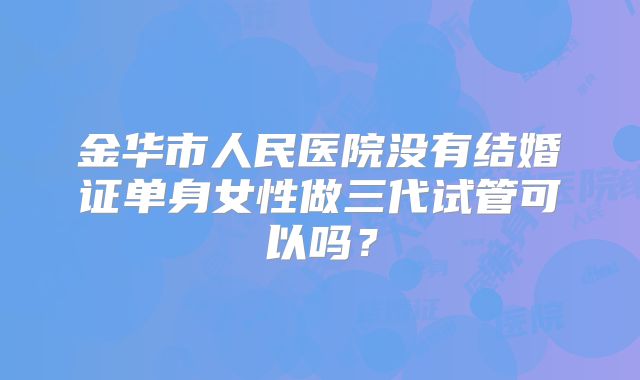 金华市人民医院没有结婚证单身女性做三代试管可以吗？
