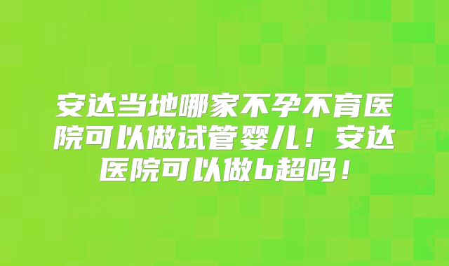 安达当地哪家不孕不育医院可以做试管婴儿！安达医院可以做b超吗！