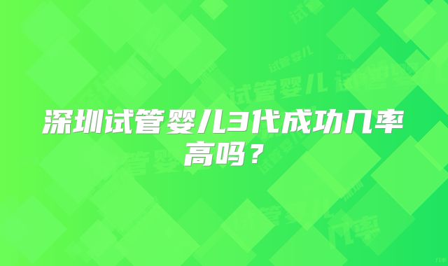 深圳试管婴儿3代成功几率高吗？
