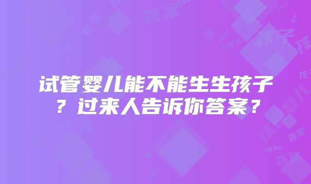 试管婴儿能不能生生孩子?过来人告诉你答案?