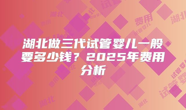 湖北做三代试管婴儿一般要多少钱？2025年费用分析