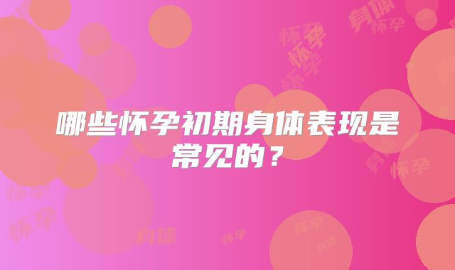 哪些怀孕初期身体表现是常见的？