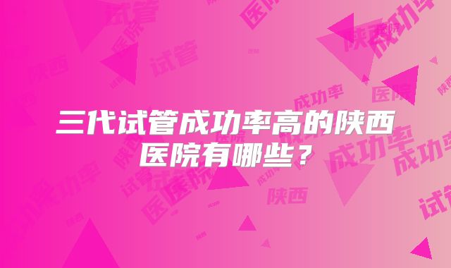 三代试管成功率高的陕西医院有哪些？