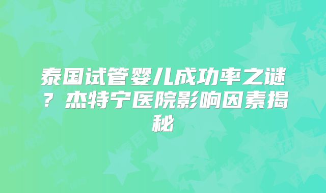 泰国试管婴儿成功率之谜？杰特宁医院影响因素揭秘