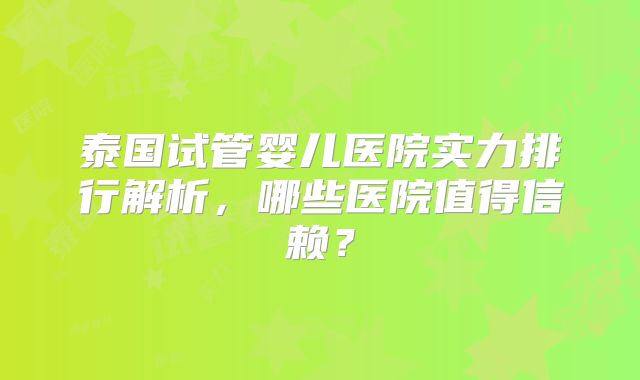 泰国试管婴儿医院实力排行解析，哪些医院值得信赖？