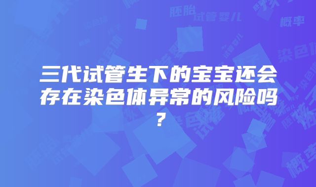 三代试管生下的宝宝还会存在染色体异常的风险吗？