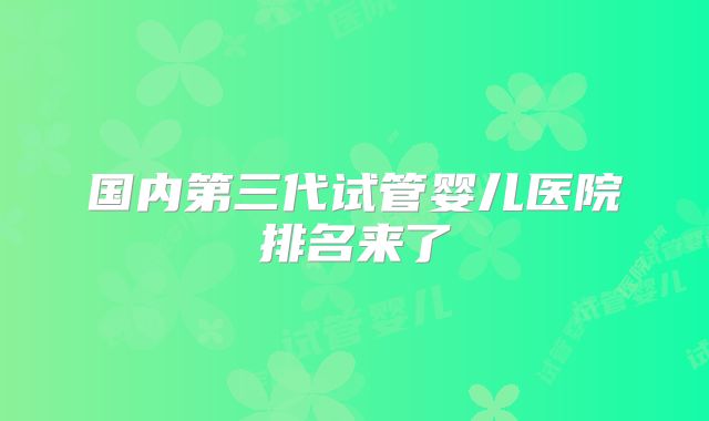 国内第三代试管婴儿医院排名来了