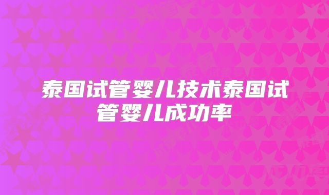 泰国试管婴儿技术泰国试管婴儿成功率