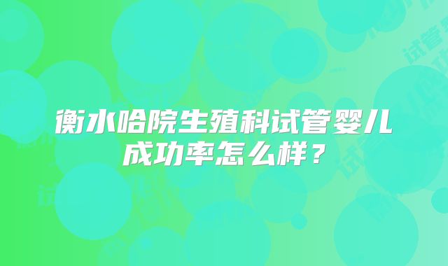 衡水哈院生殖科试管婴儿成功率怎么样？