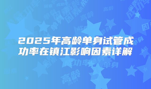 2025年高龄单身试管成功率在镇江影响因素详解