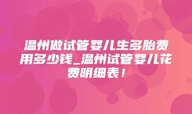 温州做试管婴儿生多胎费用多少钱_温州试管婴儿花费明细表！
