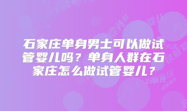 石家庄单身男士可以做试管婴儿吗?单身人群在石家庄怎么做试管婴儿?