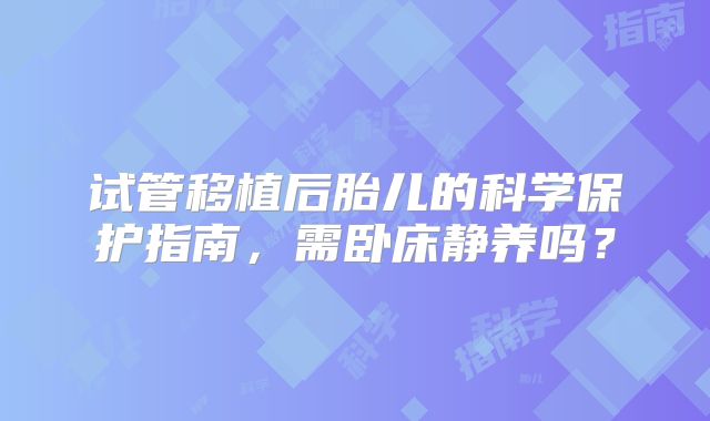 试管移植后胎儿的科学保护指南,需卧床静养吗?