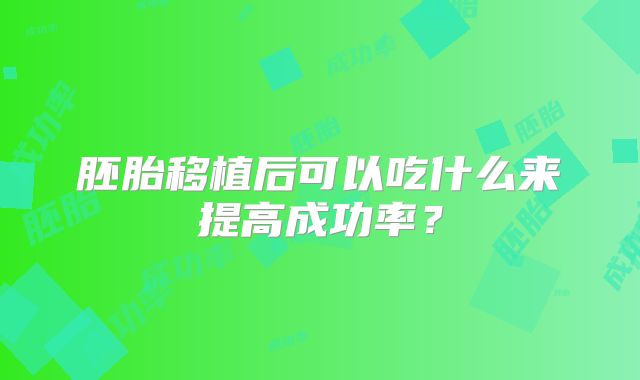 胚胎移植后可以吃什么来提高成功率？
