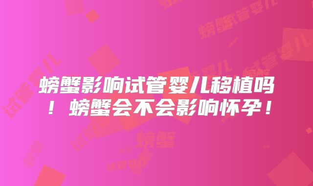 螃蟹影响试管婴儿移植吗！螃蟹会不会影响怀孕！