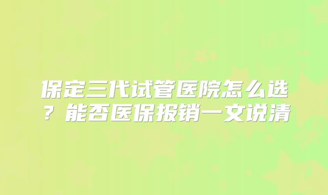 保定三代试管医院怎么选？能否医保报销一文说清