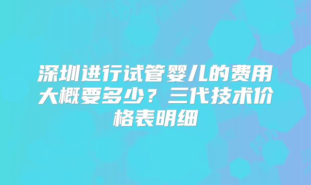 深圳进行试管婴儿的费用大概要多少？三代技术价格表明细