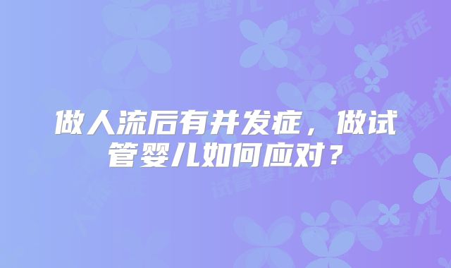 做人流后有并发症，做试管婴儿如何应对？