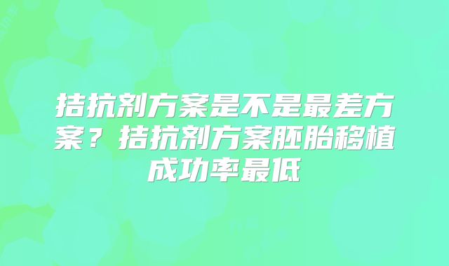 拮抗剂方案是不是最差方案？拮抗剂方案胚胎移植成功率最低