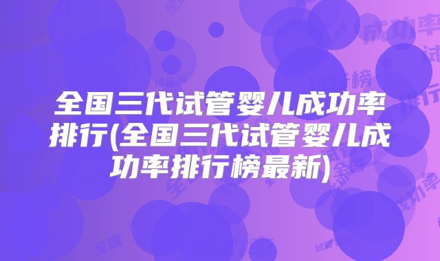 全国三代试管婴儿成功率排行(全国三代试管婴儿成功率排行榜最新)