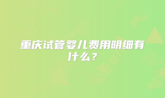 重庆试管婴儿费用明细有什么？