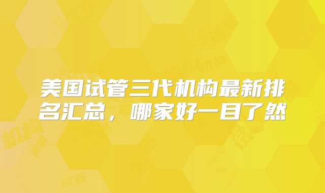 美国试管三代机构最新排名汇总，哪家好一目了然