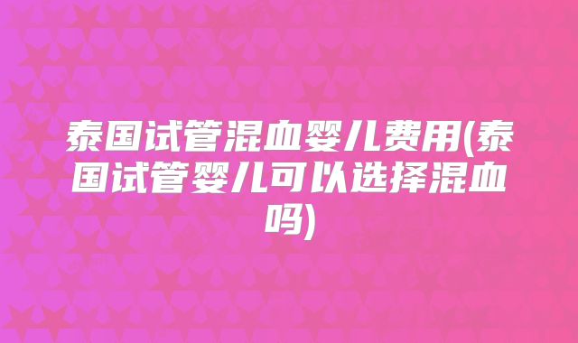 泰国试管混血婴儿费用(泰国试管婴儿可以选择混血吗)