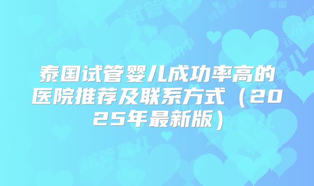 泰国试管婴儿成功率高的医院推荐及联系方式(2025年最新版)