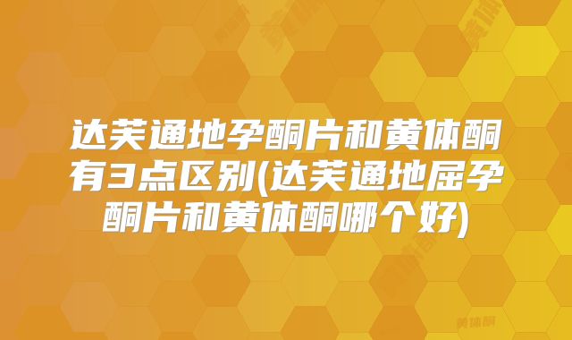 达芙通地孕酮片和黄体酮有3点区别(达芙通地屈孕酮片和黄体酮哪个好)
