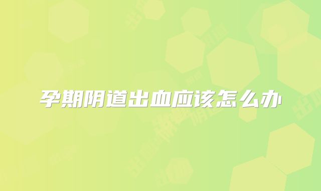 孕期阴道出血应该怎么办