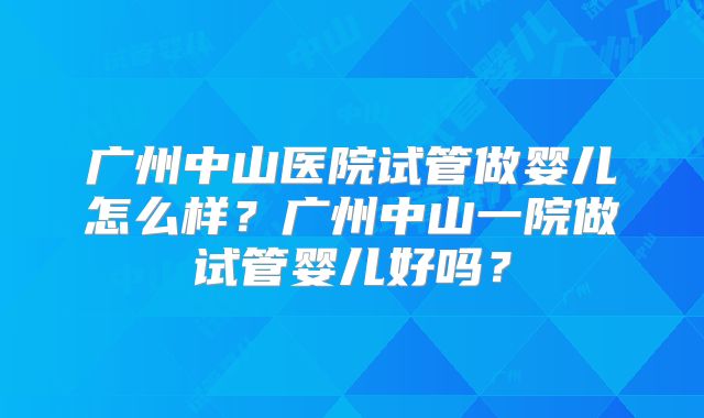 广州中山医院试管做婴儿怎么样?广州中山一院做试管婴儿好吗?