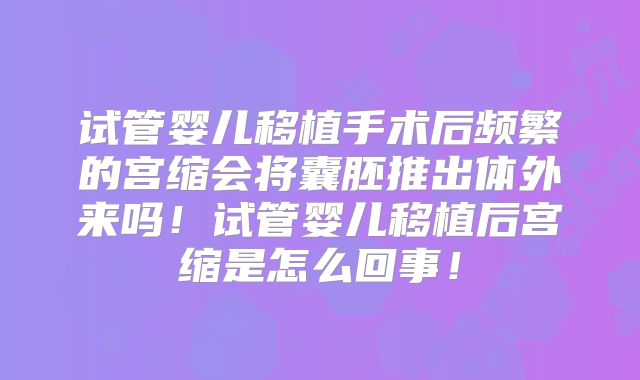 试管婴儿移植手术后频繁的宫缩会将囊胚推出体外来吗！试管婴儿移植后宫缩是怎么回事！