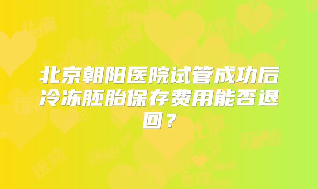 北京朝阳医院试管成功后冷冻胚胎保存费用能否退回？