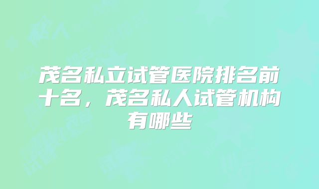 茂名私立试管医院排名前十名，茂名私人试管机构有哪些